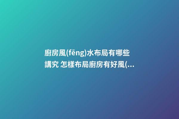 廚房風(fēng)水布局有哪些講究 怎樣布局廚房有好風(fēng)水